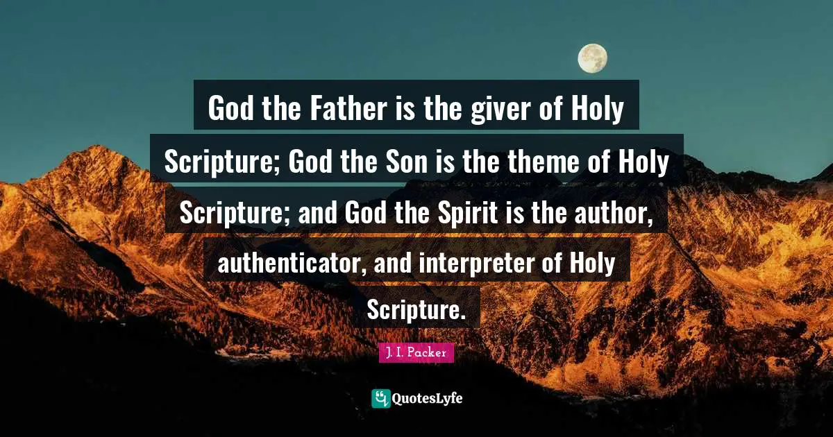 Giver Quotes: "God the Father is the giver of Holy Scripture; God the Son is the theme of Holy Scripture; and God the Spirit is the author, authenticator, and interpreter of Holy Scripture."