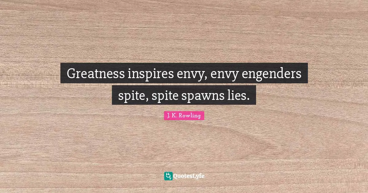 Greatness inspires envy, envy engenders spite, spite spawns lies.