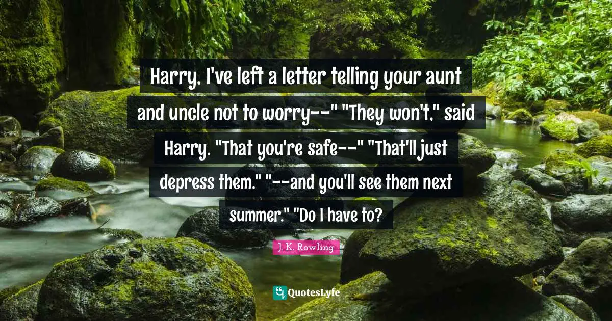 Harry, I've left a letter telling your aunt and uncle not to worry--" "They won't," said Harry. "That you're safe--" "That'll just depress them." "--and you'll see them next summer." "Do I have to?