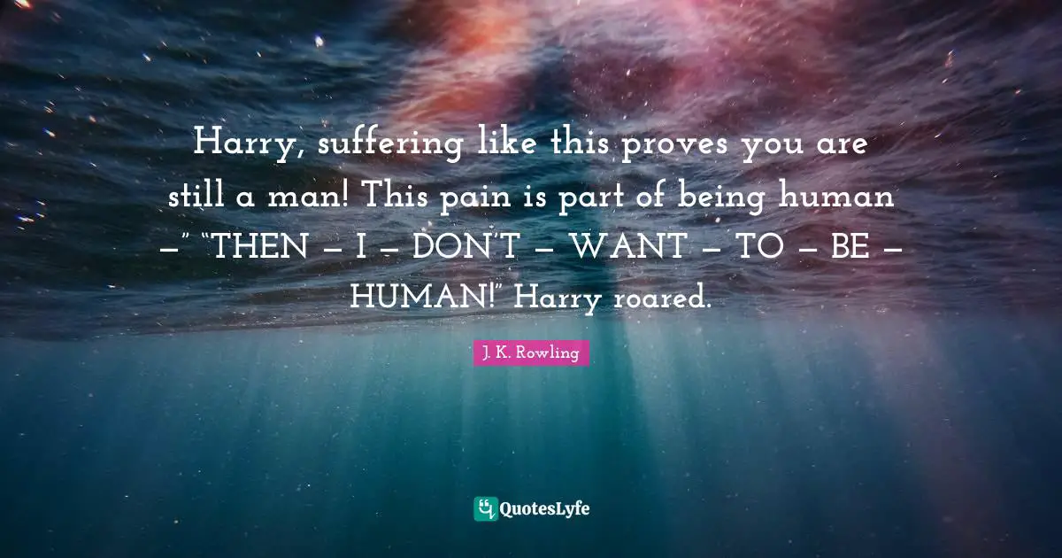 Harry, suffering like this proves you are still a man! This pain is part of being human —” “THEN — I — DON’T — WANT — TO — BE — HUMAN!” Harry roared.