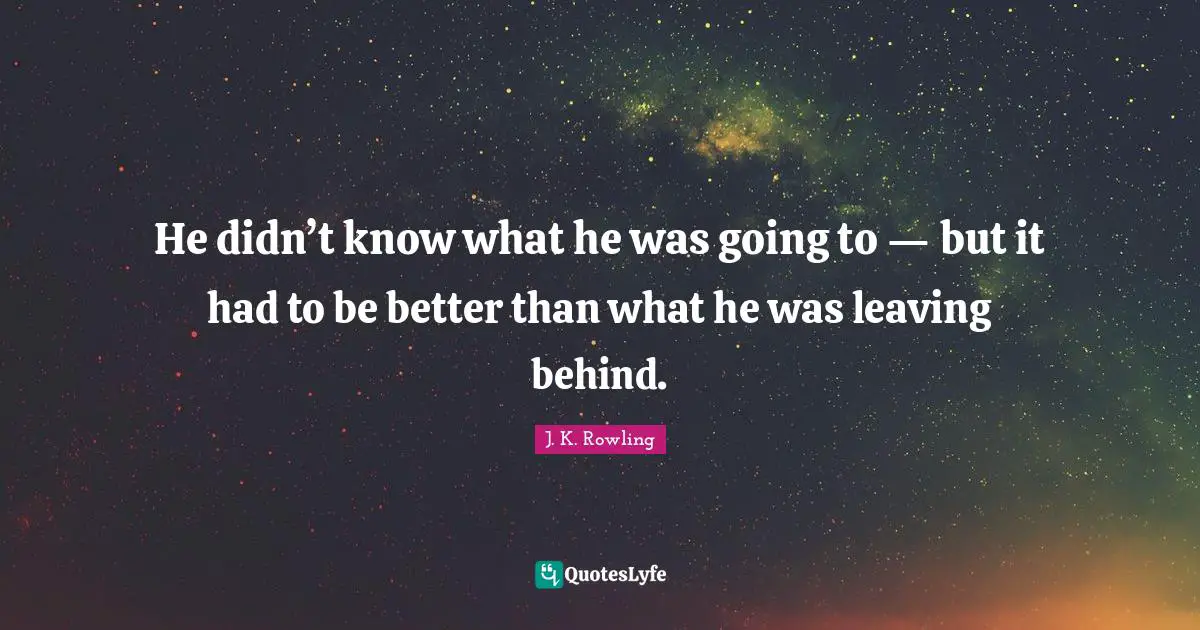 He didn’t know what he was going to — but it had to be better than what he was leaving behind.