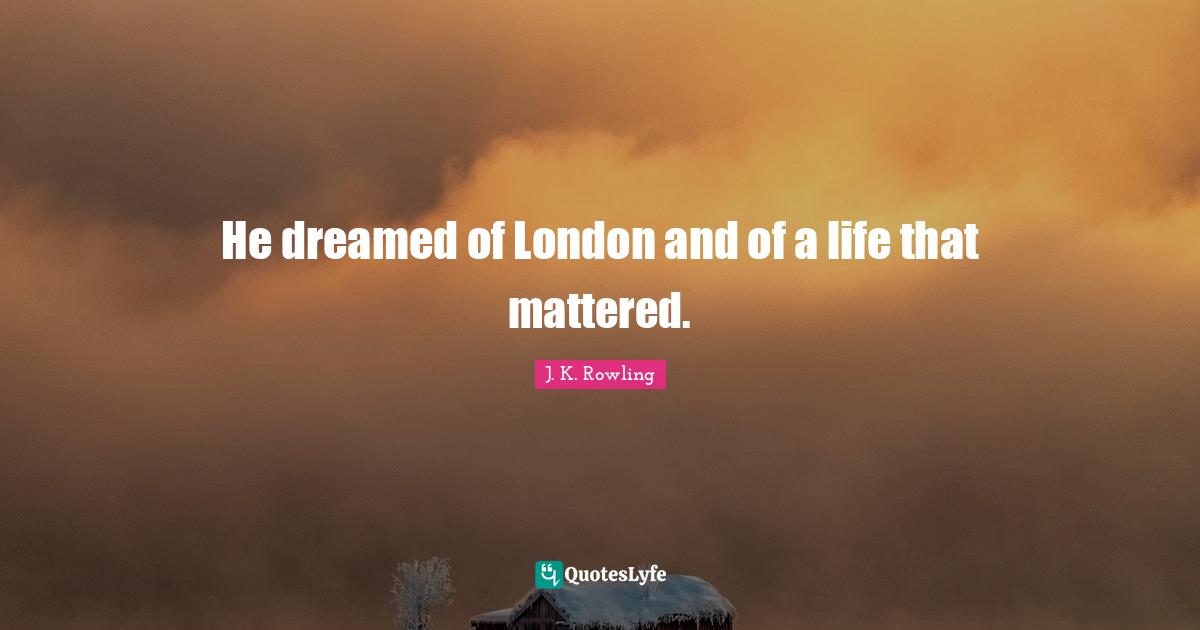 He dreamed of London and of a life that mattered.