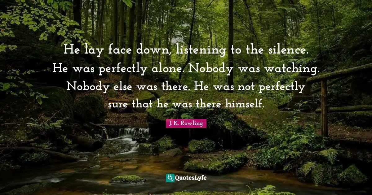 He lay face down, listening to the silence. He was perfectly alone. Nobody was watching. Nobody else was there. He was not perfectly sure that he was there himself.
