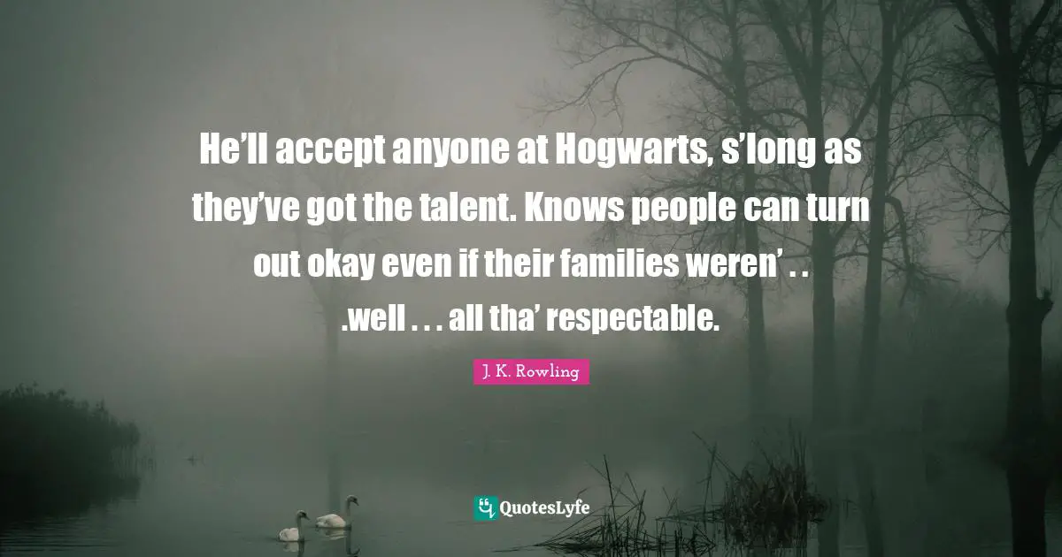 Respectable Quotes: "He’ll accept anyone at Hogwarts, s’long as they’ve got the talent. Knows people can turn out okay even if their families weren’ . . .well . . . all tha’ respectable."
