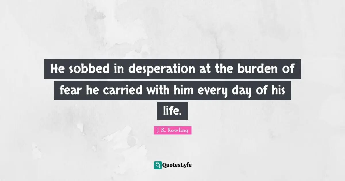 He sobbed in desperation at the burden of fear he carried with him every day of his life.