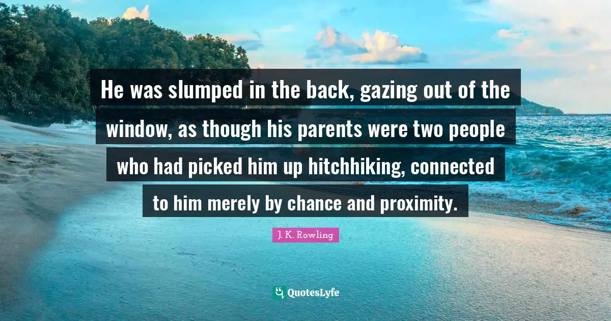 He was slumped in the back, gazing out of the window, as though his parents were two people who had picked him up hitchhiking, connected to him merely by chance and proximity.