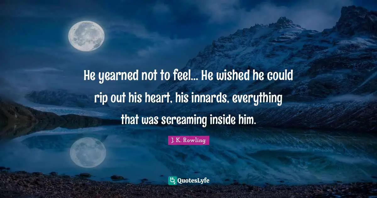 He yearned not to feel... He wished he could rip out his heart, his innards, everything that was screaming inside him.