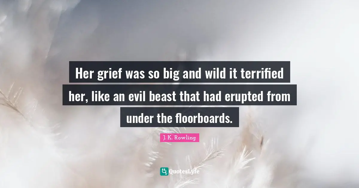 Her grief was so big and wild it terrified her, like an evil beast that had erupted from under the floorboards.