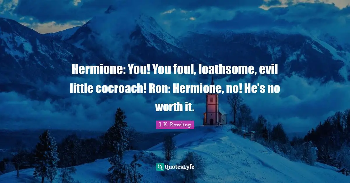 Hermione Quotes: "Hermione: You! You foul, loathsome, evil little cocroach! Ron: Hermione, no! He's no worth it."