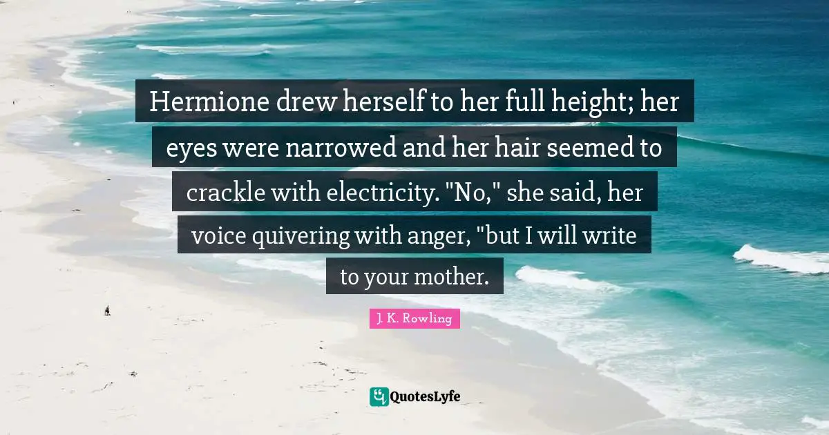 Hermione Quotes: "Hermione drew herself to her full height; her eyes were narrowed and her hair seemed to crackle with electricity. "No," she said, her voice quivering with anger, "but I will write to your mother."