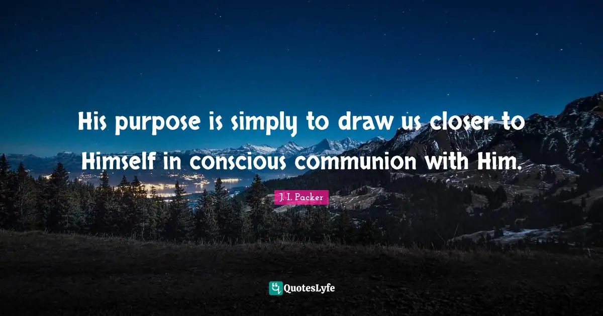 His purpose is simply to draw us closer to Himself in conscious communion with Him.
