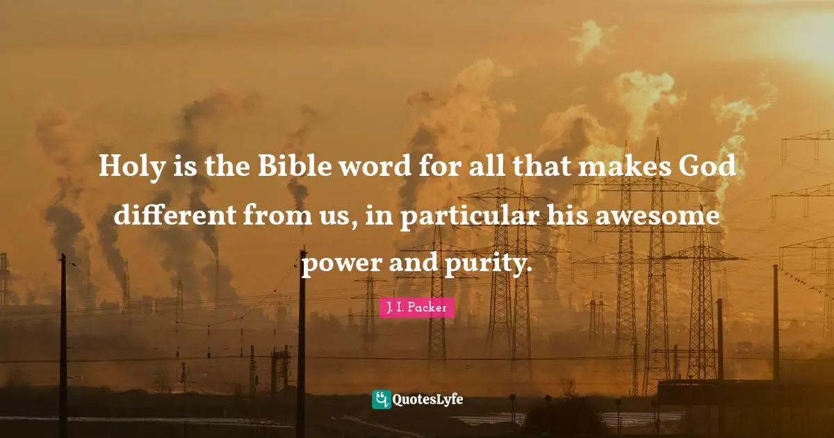 Holy is the Bible word for all that makes God different from us, in particular his awesome power and purity.