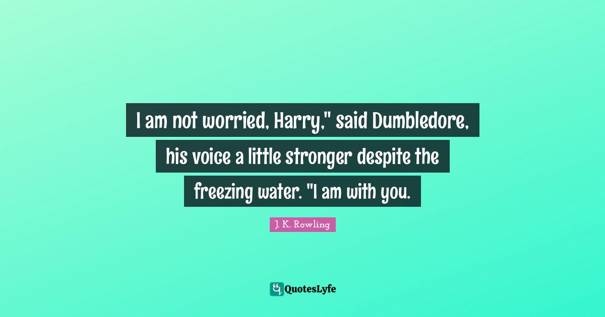 Freezing Quotes: "I am not worried, Harry," said Dumbledore, his voice a little stronger despite the freezing water. "I am with you."