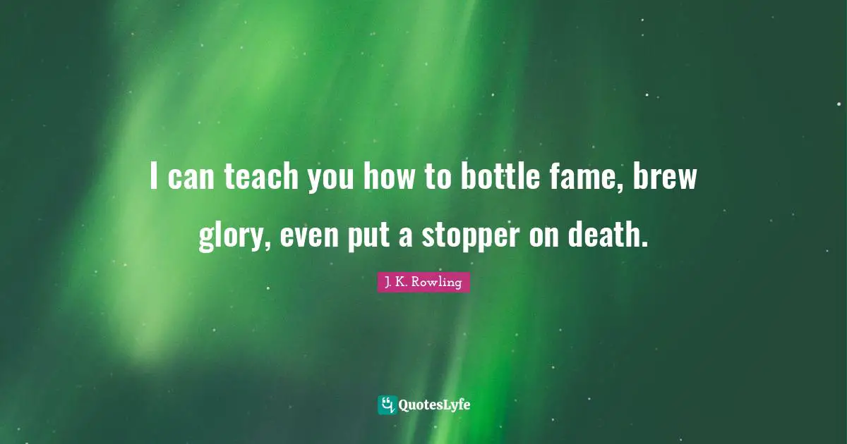I can teach you how to bottle fame, brew glory, even put a stopper on death.