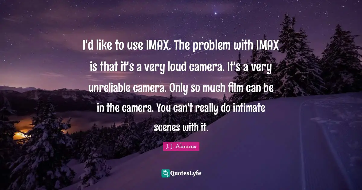 I'd like to use IMAX. The problem with IMAX is that it's a very loud camera. It's a very unreliable camera. Only so much film can be in the camera. You can't really do intimate scenes with it.