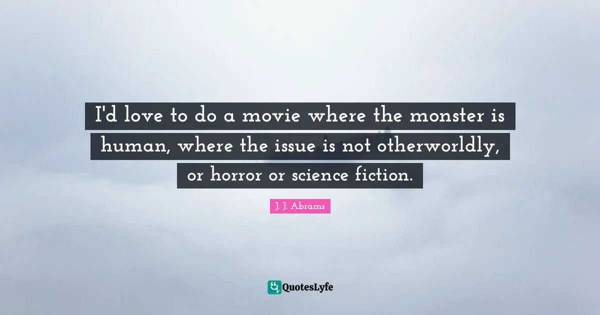 I'd love to do a movie where the monster is human, where the issue is not otherworldly, or horror or science fiction.