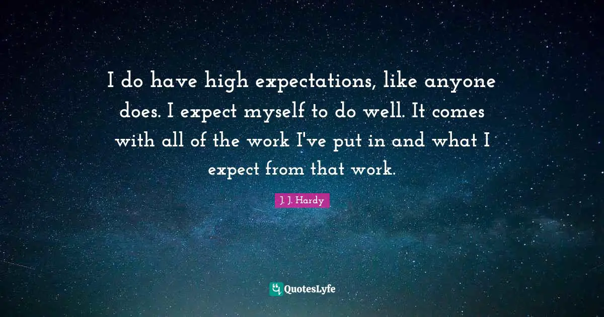 I do have high expectations, like anyone does. I expect myself to do well. It comes with all of the work I've put in and what I expect from that work.
