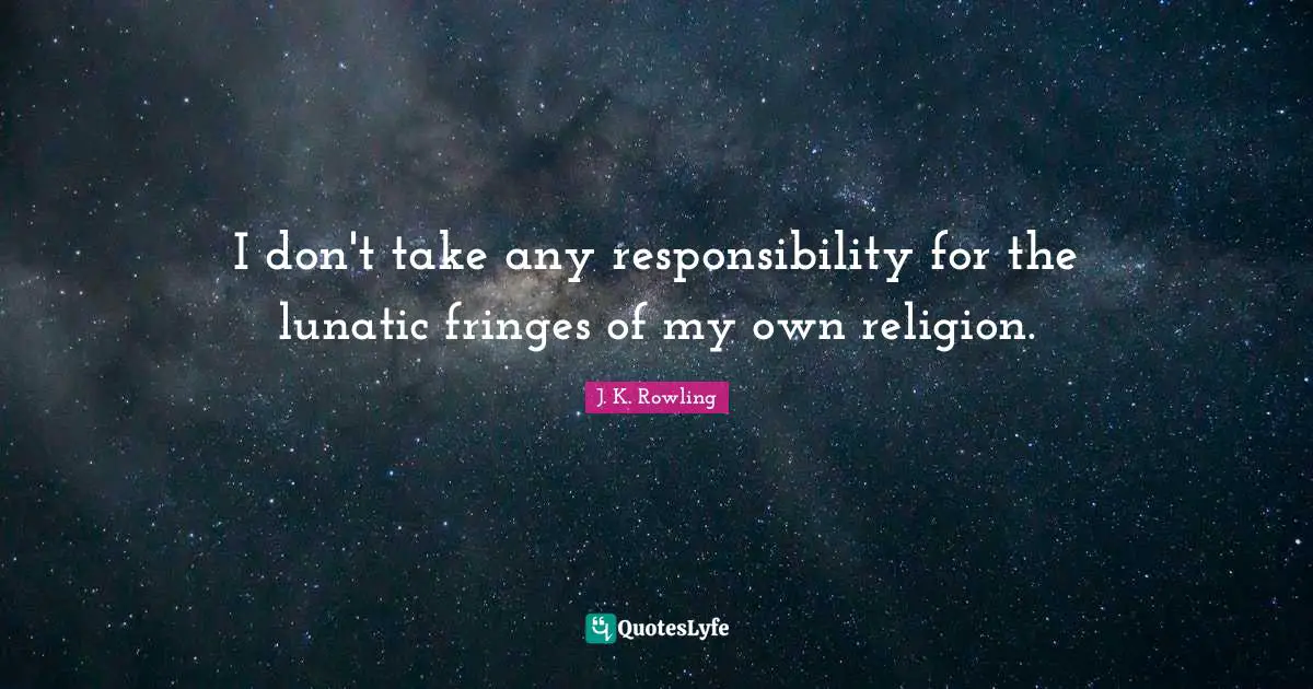 I don't take any responsibility for the lunatic fringes of my own religion.