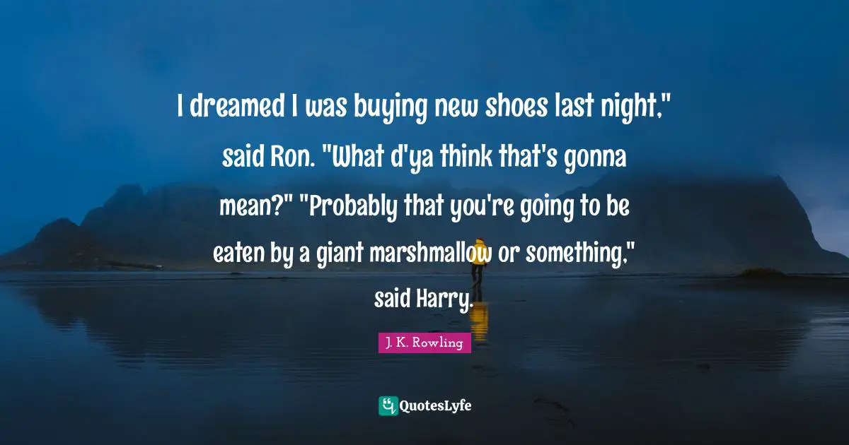 I dreamed I was buying new shoes last night," said Ron. "What d'ya think that's gonna mean?" "Probably that you're going to be eaten by a giant marshmallow or something," said Harry.