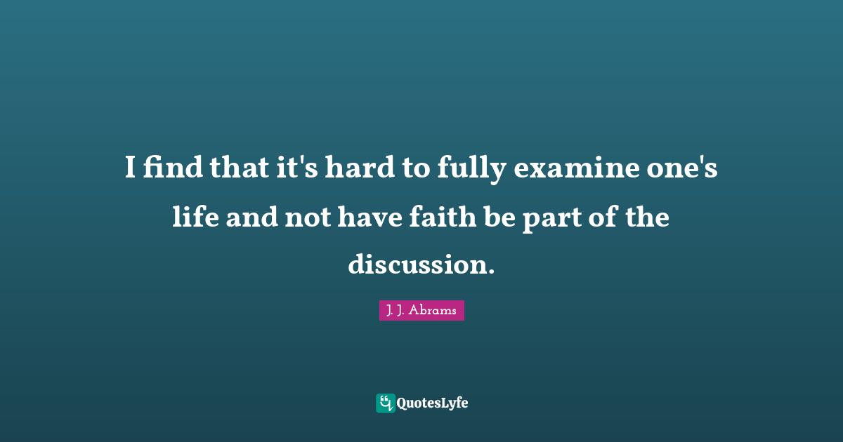 I find that it's hard to fully examine one's life and not have faith be part of the discussion.