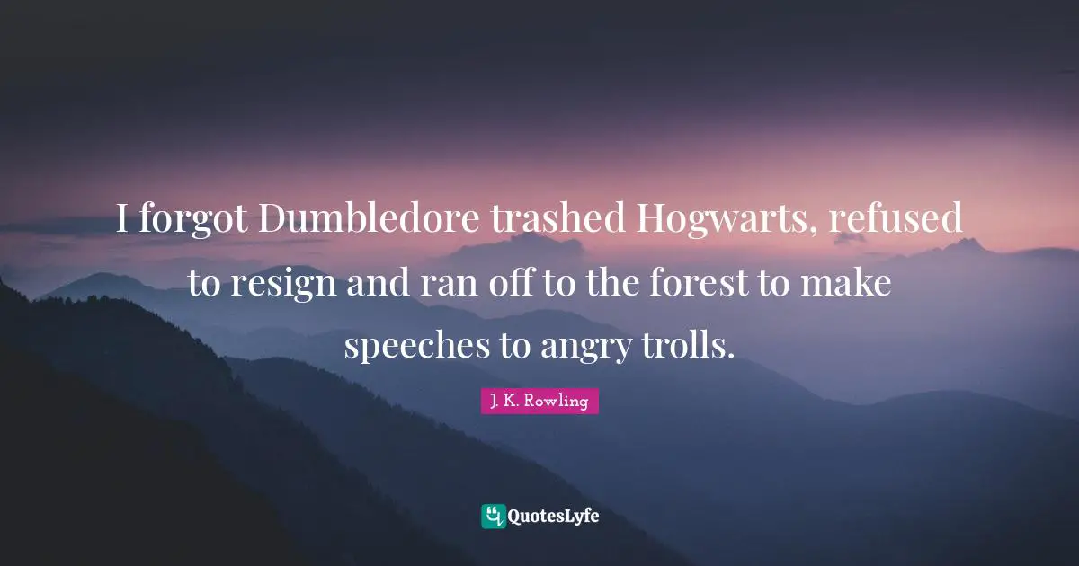 Qu Ran Quotes: "I forgot Dumbledore trashed Hogwarts, refused to resign and ran off to the forest to make speeches to angry trolls."