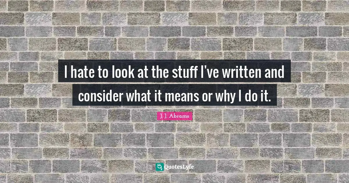 I hate to look at the stuff I've written and consider what it means or why I do it.