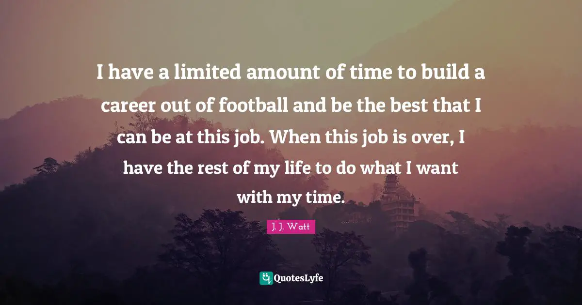 J. J. Watt Quotes: "I have a limited amount of time to build a career out of football and be the best that I can be at this job. When this job is over, I have the rest of my life to do what I want with my time."