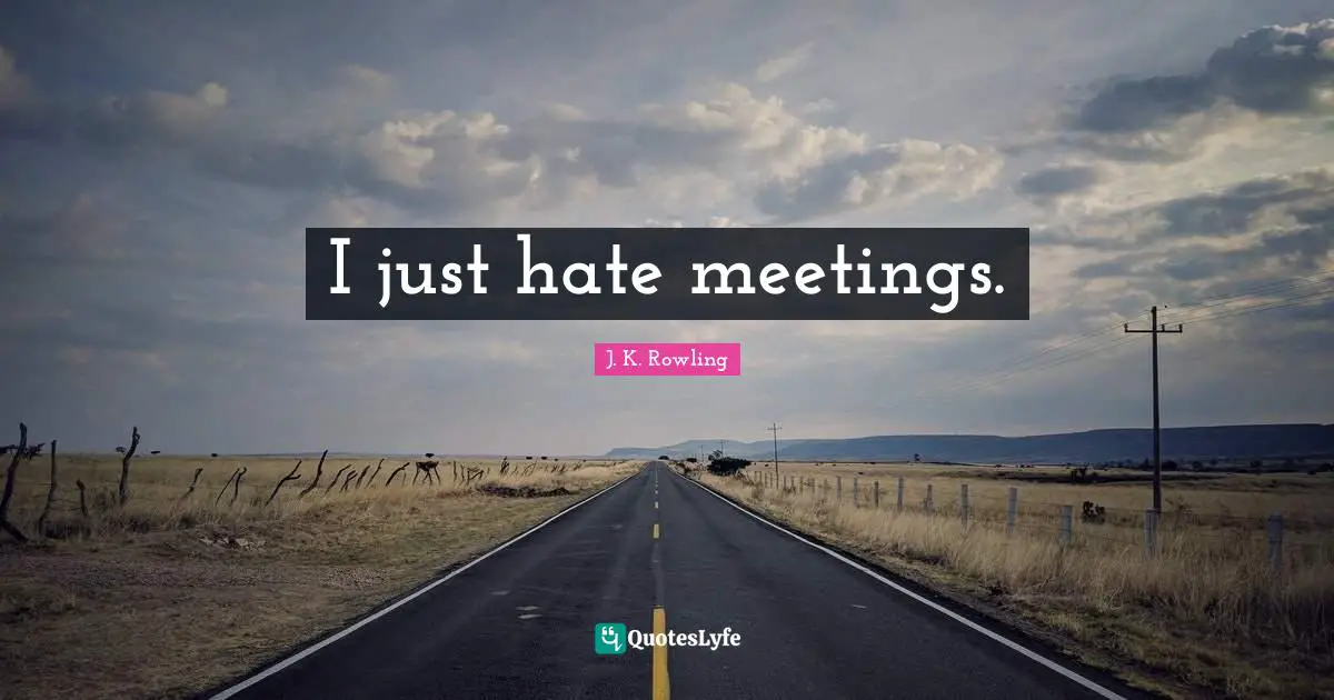 I just hate meetings.