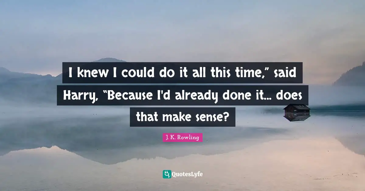 I knew I could do it all this time,” said Harry, “Because I'd already done it... does that make sense?
