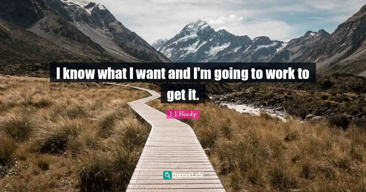 I know what I want and I'm going to work to get it.