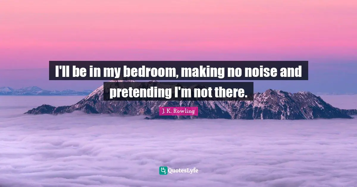 I'll be in my bedroom, making no noise and pretending I'm not there.