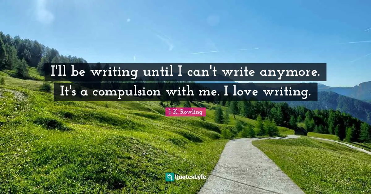 I'll be writing until I can't write anymore. It's a compulsion with me. I love writing.