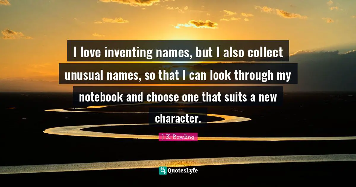 I love inventing names, but I also collect unusual names, so that I can look through my notebook and choose one that suits a new character.