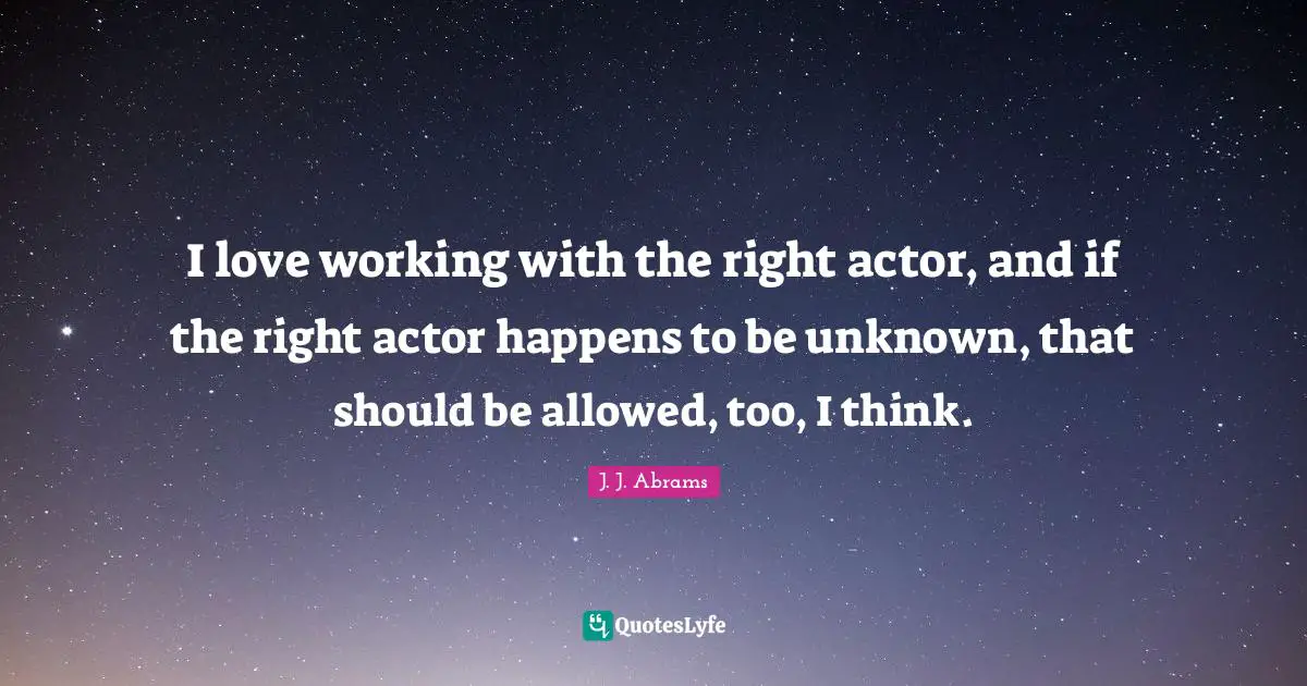 I love working with the right actor, and if the right actor happens to be unknown, that should be allowed, too, I think.