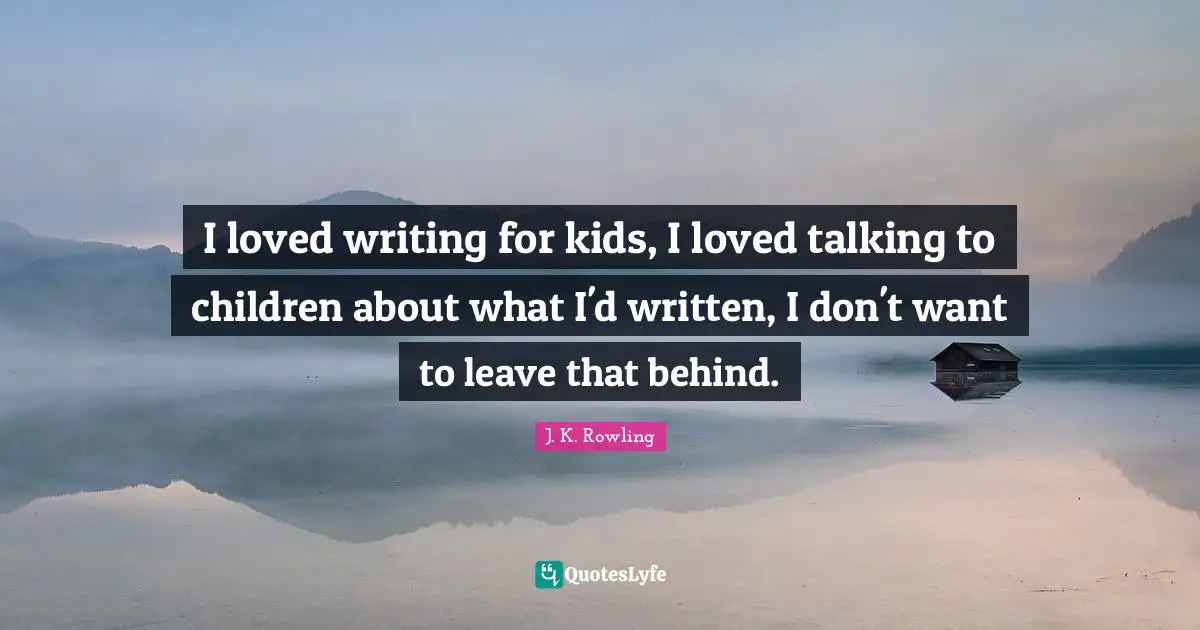 I loved writing for kids, I loved talking to children about what I'd written, I don't want to leave that behind.