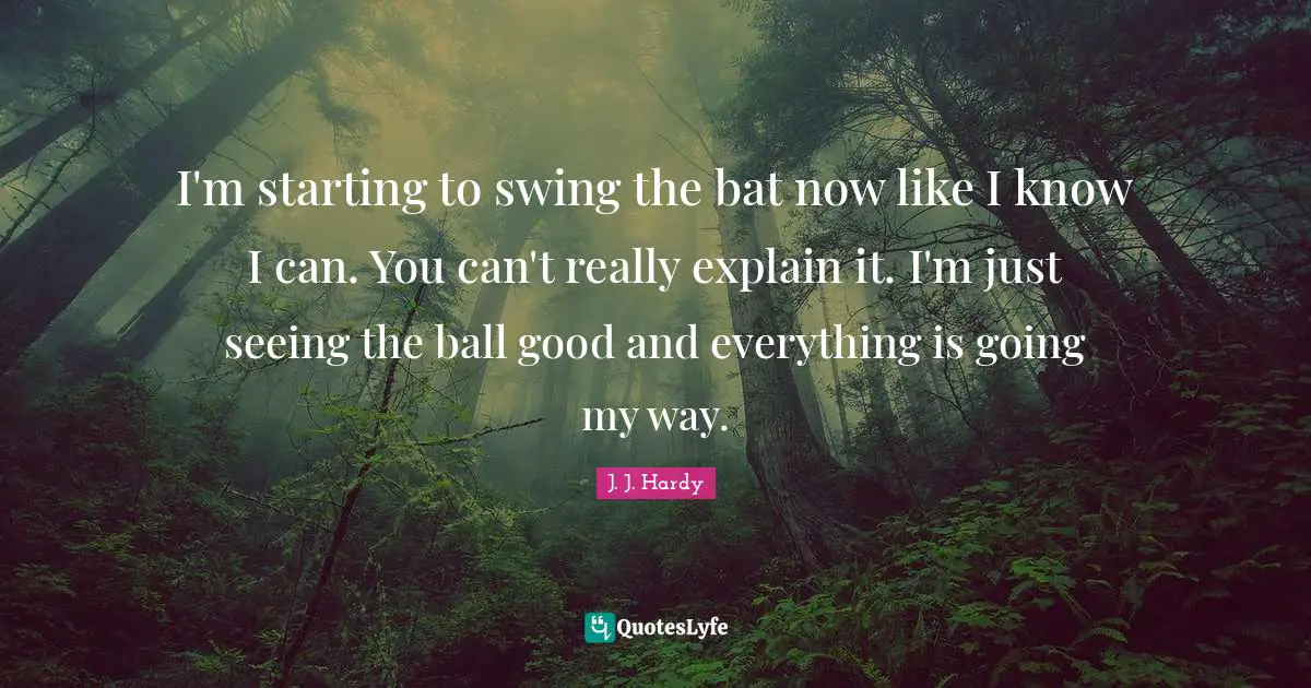 I'm starting to swing the bat now like I know I can. You can't really explain it. I'm just seeing the ball good and everything is going my way.