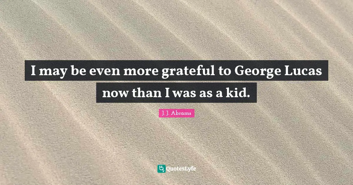 I may be even more grateful to George Lucas now than I was as a kid.