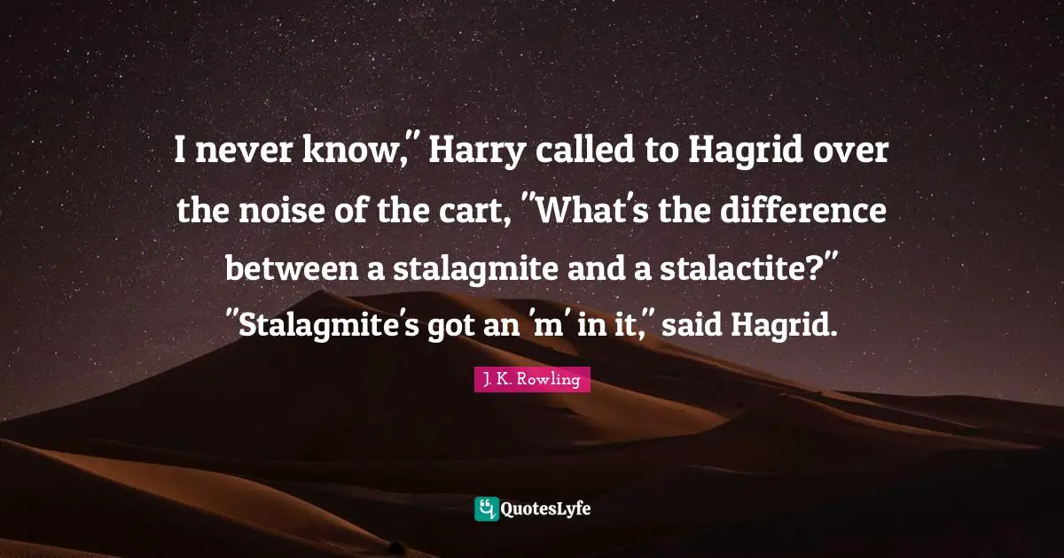 I never know," Harry called to Hagrid over the noise of the cart, "What's the difference between a stalagmite and a stalactite?" "Stalagmite's got an 'm' in it," said Hagrid.