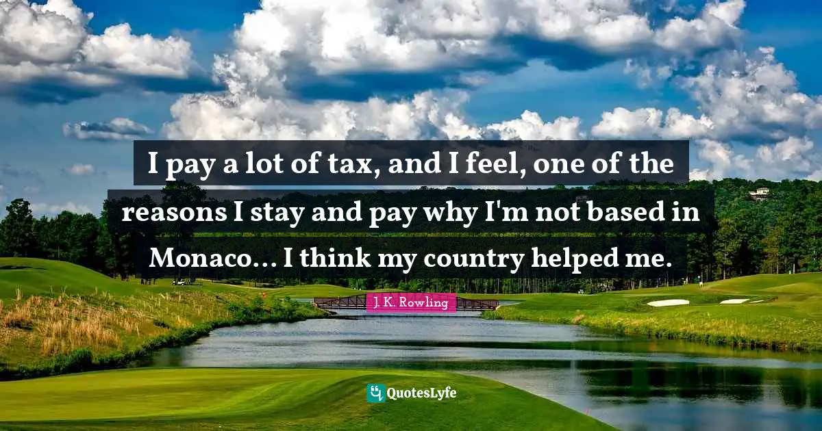I pay a lot of tax, and I feel, one of the reasons I stay and pay why I'm not based in Monaco... I think my country helped me.