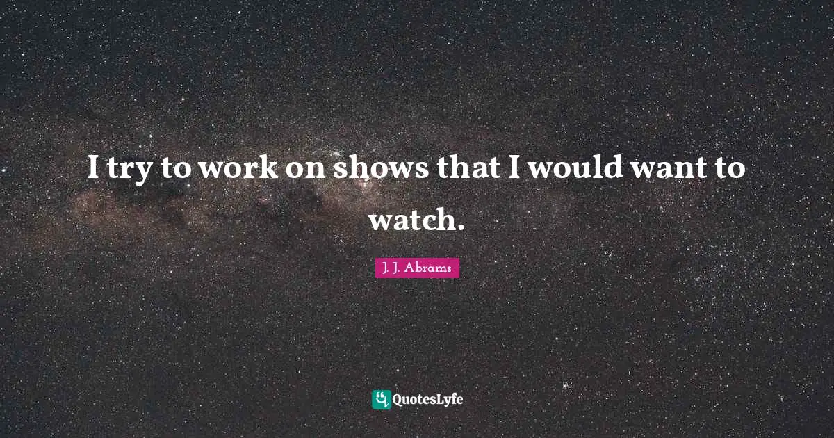 I try to work on shows that I would want to watch.