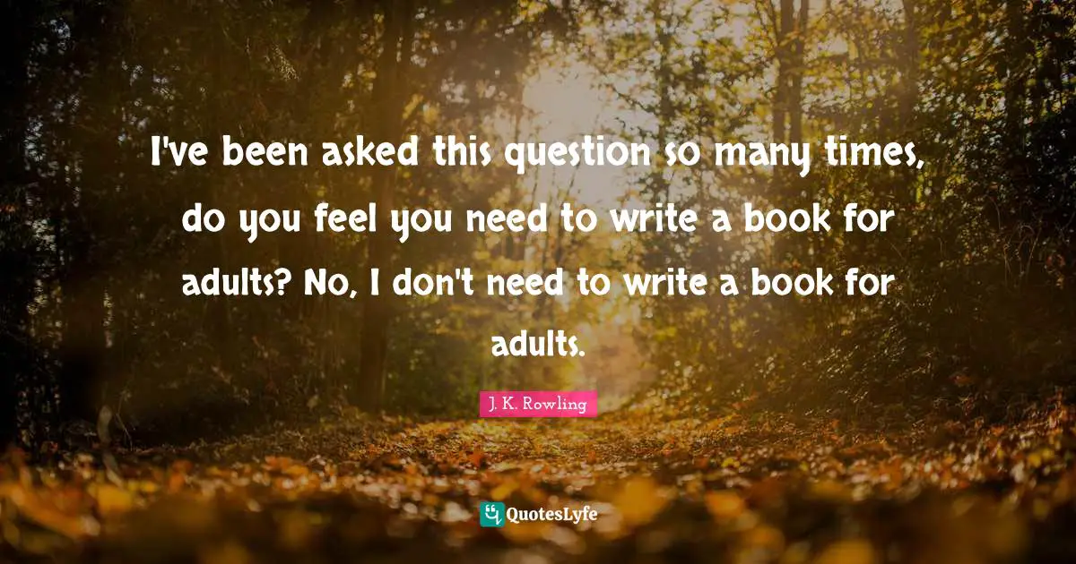 I've been asked this question so many times, do you feel you need to write a book for adults? No, I don't need to write a book for adults.