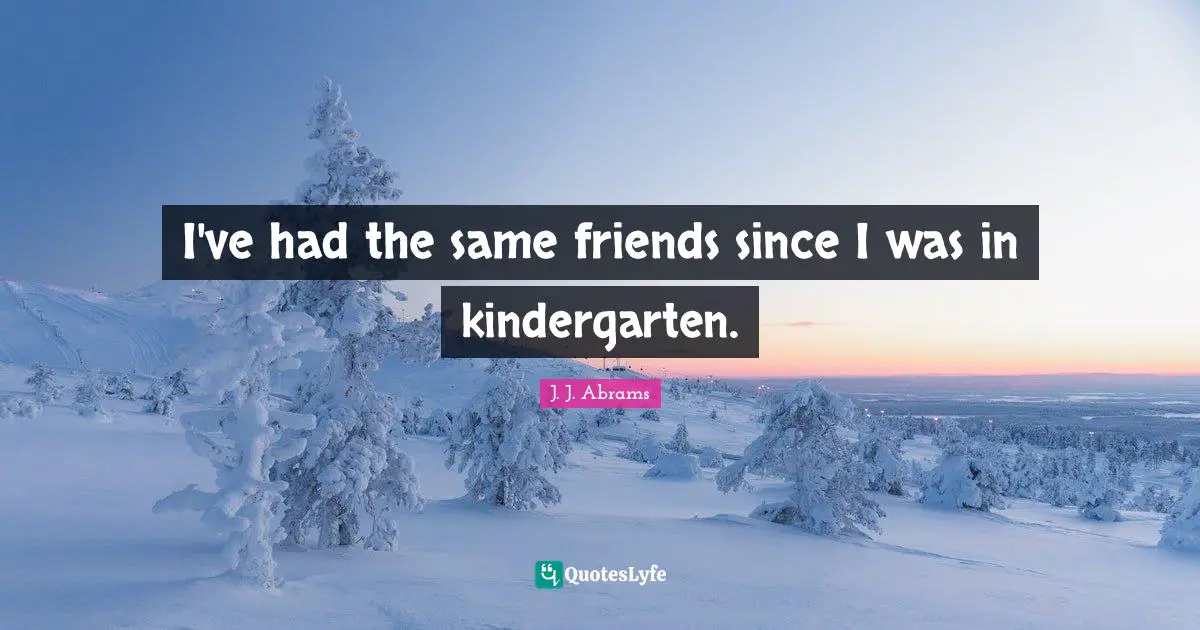 I've had the same friends since I was in kindergarten.