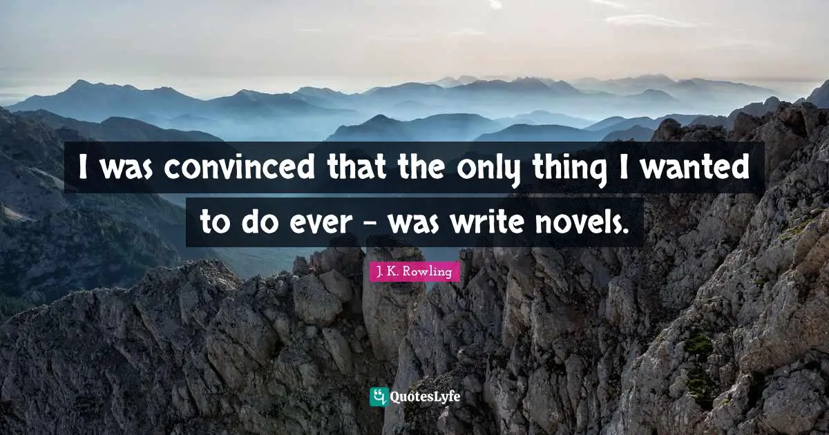 I was convinced that the only thing I wanted to do ever - was write novels.