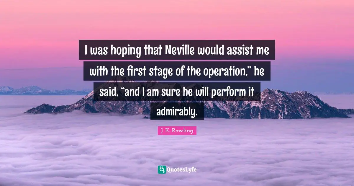 I was hoping that Neville would assist me with the first stage of the operation,” he said, “and I am sure he will perform it admirably.