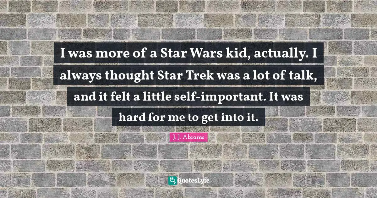 I was more of a Star Wars kid, actually. I always thought Star Trek was a lot of talk, and it felt a little self-important. It was hard for me to get into it.