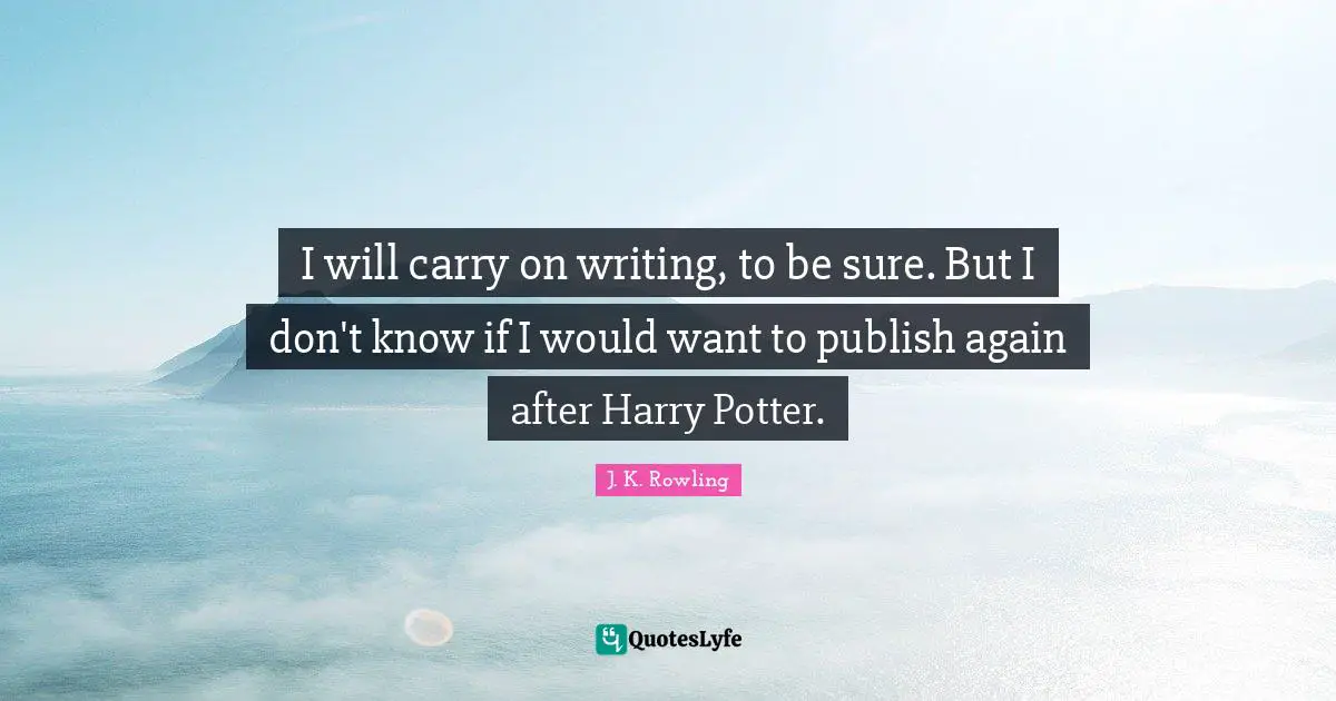 I will carry on writing, to be sure. But I don't know if I would want to publish again after Harry Potter.