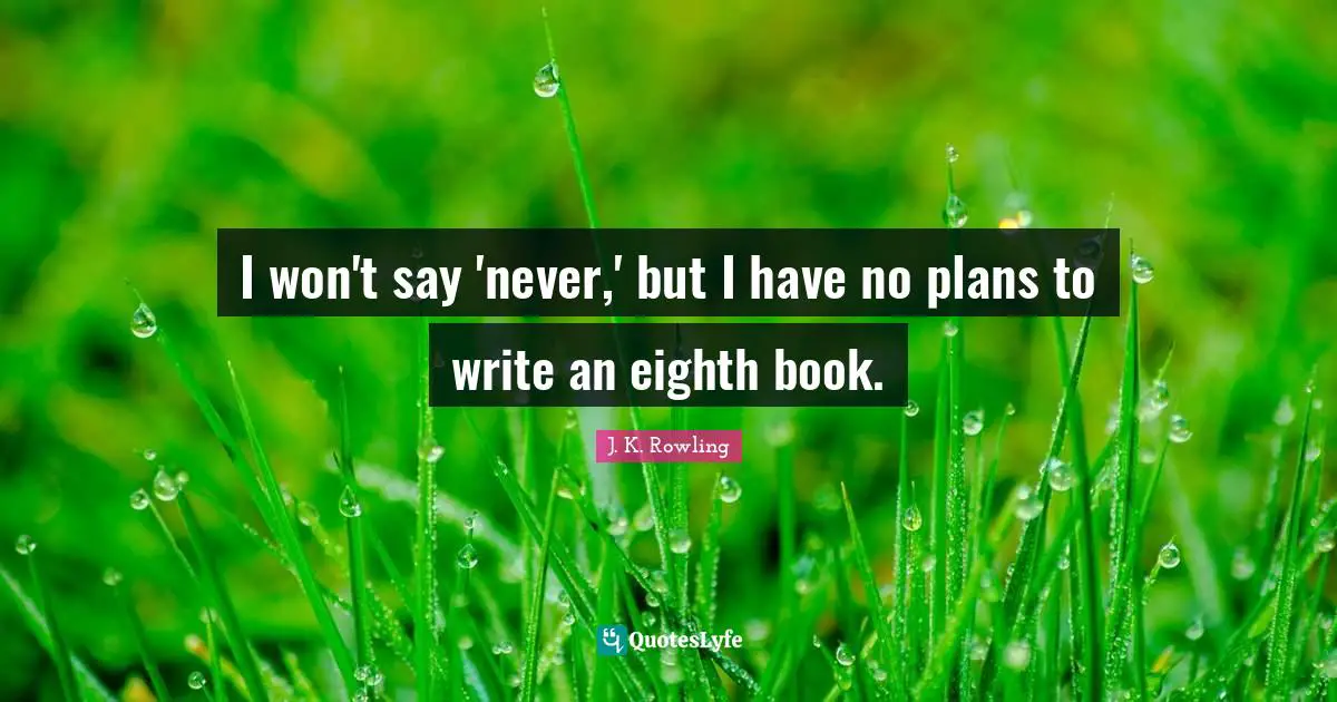 I won't say 'never,' but I have no plans to write an eighth book.