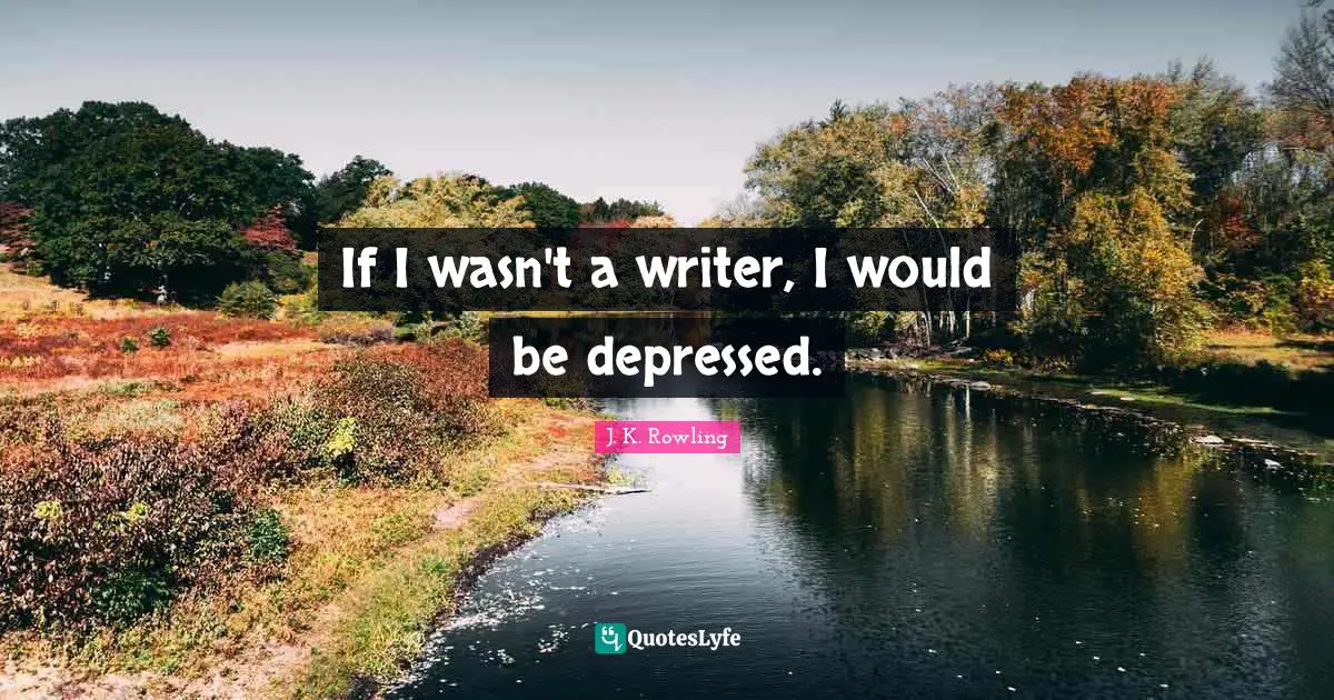 If I wasn't a writer, I would be depressed.