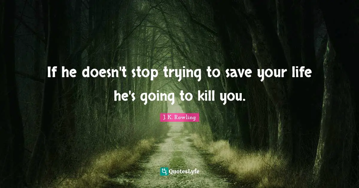 If he doesn't stop trying to save your life he's going to kill you.