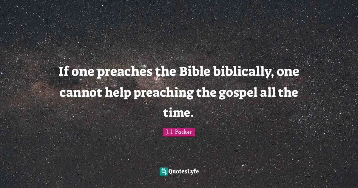 If one preaches the Bible biblically, one cannot help preaching the gospel all the time.